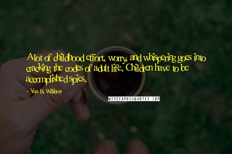 Vera B. Williams Quotes: A lot of childhood effort, worry, and whispering goes into cracking the codes of adult life. Children have to be accomplished spies.