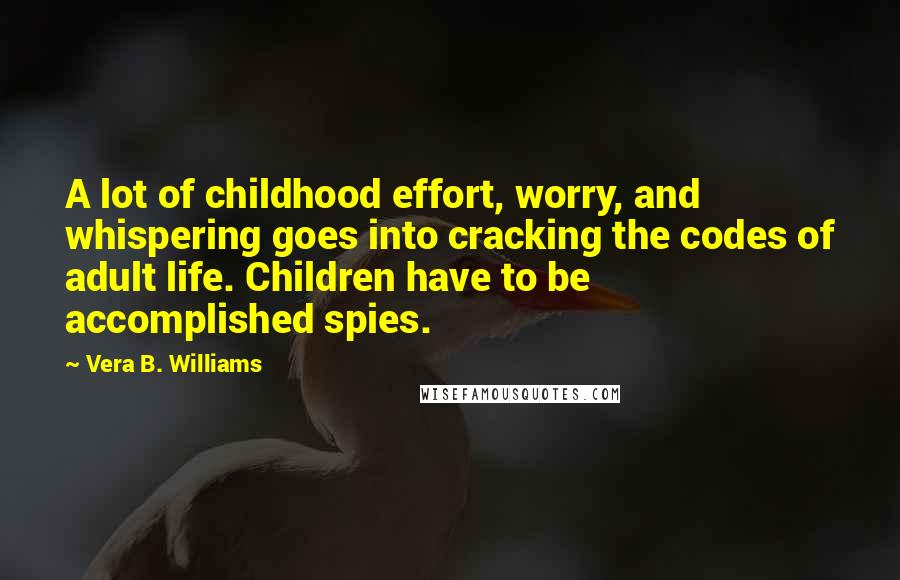 Vera B. Williams Quotes: A lot of childhood effort, worry, and whispering goes into cracking the codes of adult life. Children have to be accomplished spies.