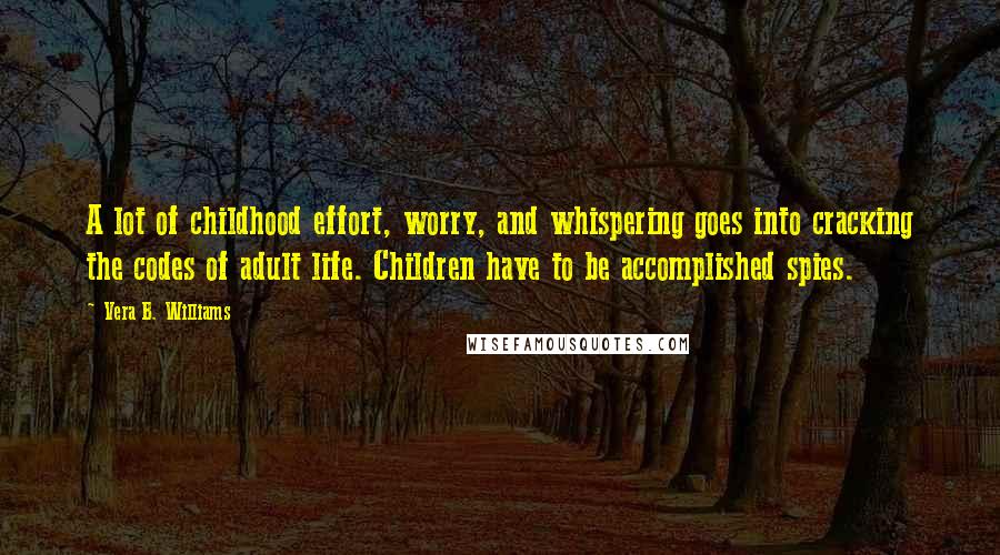 Vera B. Williams Quotes: A lot of childhood effort, worry, and whispering goes into cracking the codes of adult life. Children have to be accomplished spies.