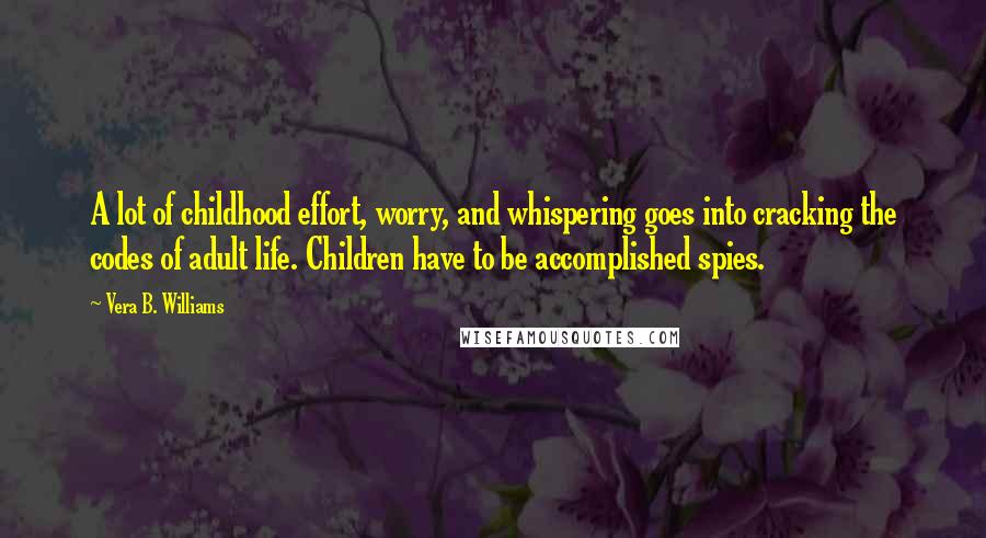 Vera B. Williams Quotes: A lot of childhood effort, worry, and whispering goes into cracking the codes of adult life. Children have to be accomplished spies.