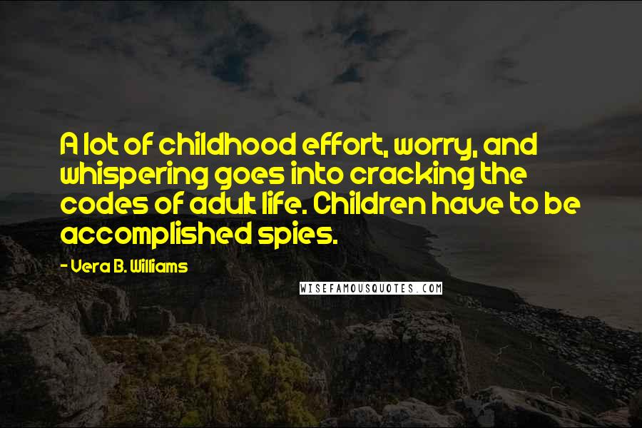 Vera B. Williams Quotes: A lot of childhood effort, worry, and whispering goes into cracking the codes of adult life. Children have to be accomplished spies.