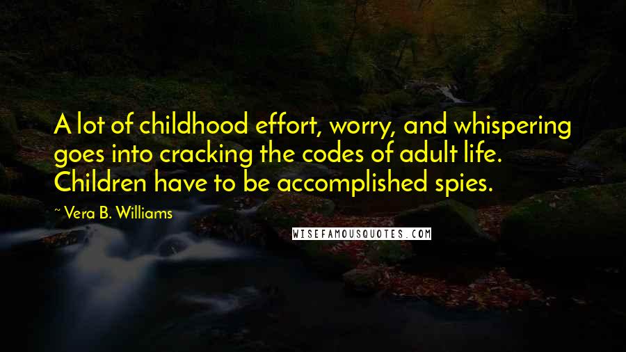 Vera B. Williams Quotes: A lot of childhood effort, worry, and whispering goes into cracking the codes of adult life. Children have to be accomplished spies.