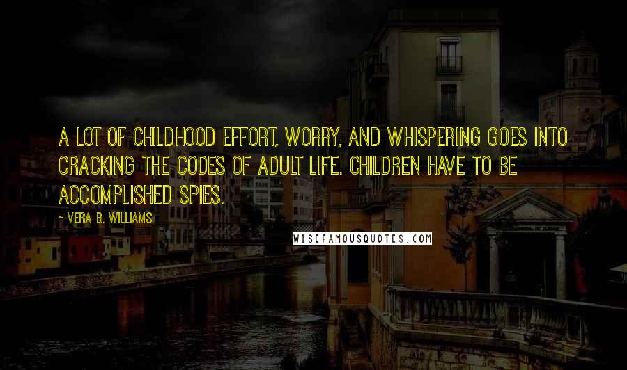 Vera B. Williams Quotes: A lot of childhood effort, worry, and whispering goes into cracking the codes of adult life. Children have to be accomplished spies.