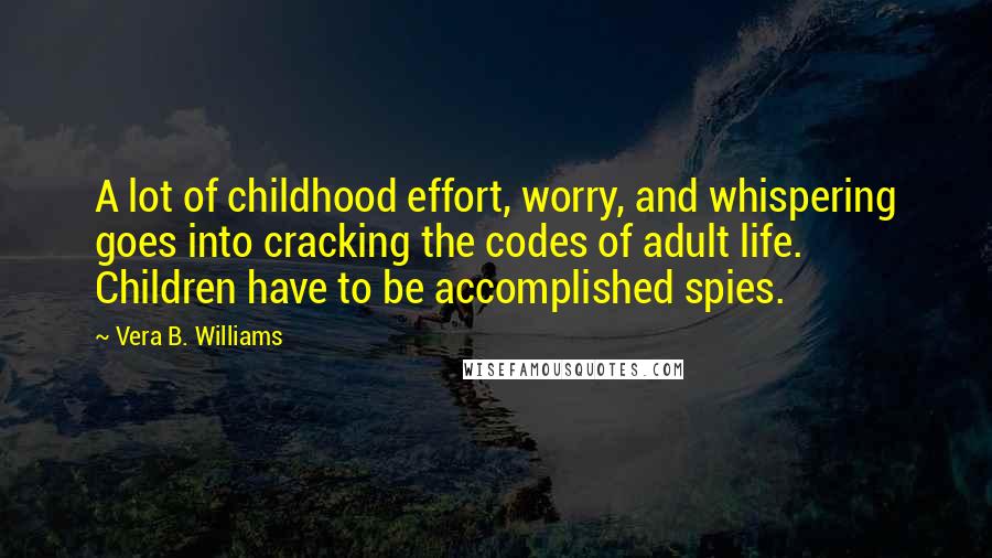 Vera B. Williams Quotes: A lot of childhood effort, worry, and whispering goes into cracking the codes of adult life. Children have to be accomplished spies.