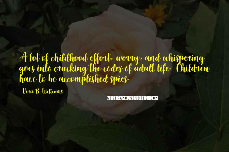 Vera B. Williams Quotes: A lot of childhood effort, worry, and whispering goes into cracking the codes of adult life. Children have to be accomplished spies.
