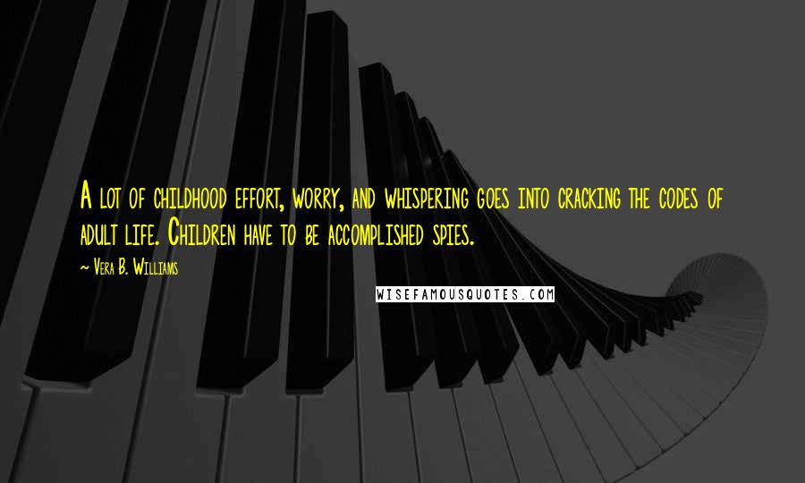 Vera B. Williams Quotes: A lot of childhood effort, worry, and whispering goes into cracking the codes of adult life. Children have to be accomplished spies.