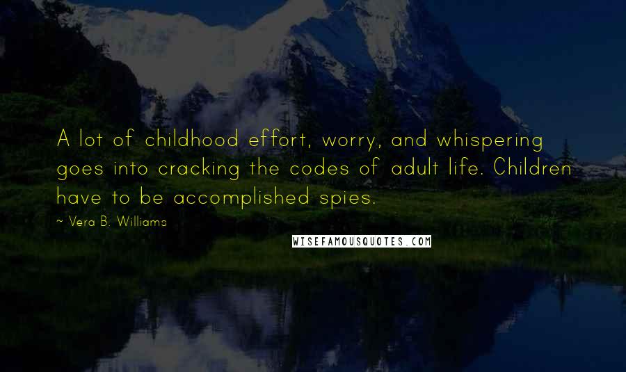 Vera B. Williams Quotes: A lot of childhood effort, worry, and whispering goes into cracking the codes of adult life. Children have to be accomplished spies.