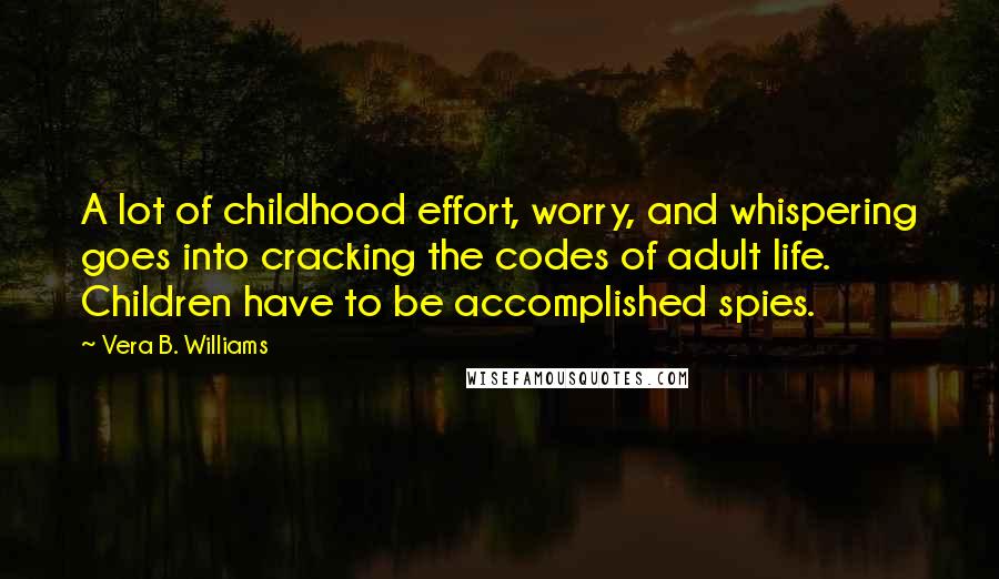 Vera B. Williams Quotes: A lot of childhood effort, worry, and whispering goes into cracking the codes of adult life. Children have to be accomplished spies.