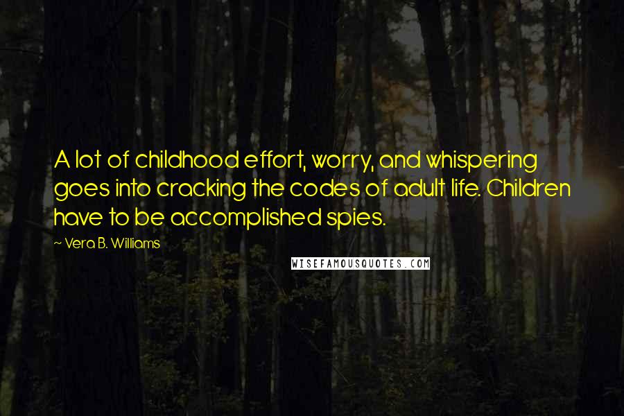 Vera B. Williams Quotes: A lot of childhood effort, worry, and whispering goes into cracking the codes of adult life. Children have to be accomplished spies.