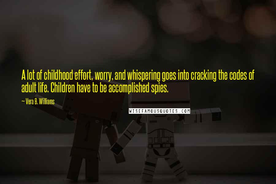 Vera B. Williams Quotes: A lot of childhood effort, worry, and whispering goes into cracking the codes of adult life. Children have to be accomplished spies.