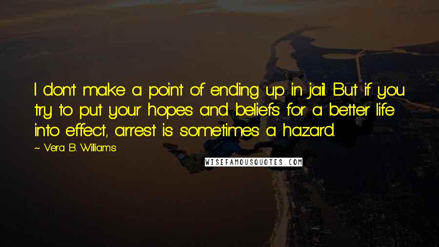 Vera B. Williams Quotes: I don't make a point of ending up in jail. But if you try to put your hopes and beliefs for a better life into effect, arrest is sometimes a hazard.