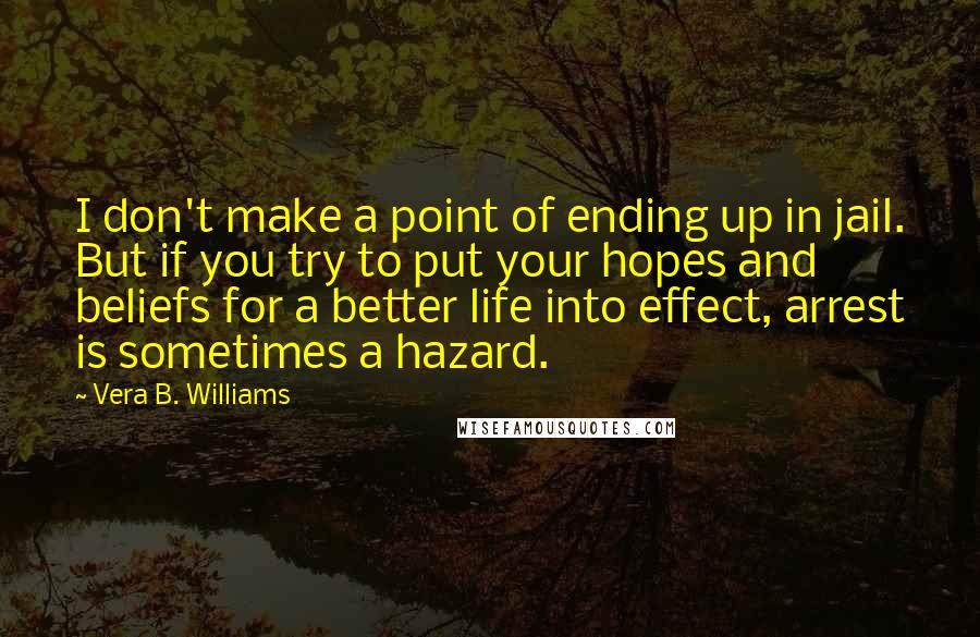 Vera B. Williams Quotes: I don't make a point of ending up in jail. But if you try to put your hopes and beliefs for a better life into effect, arrest is sometimes a hazard.