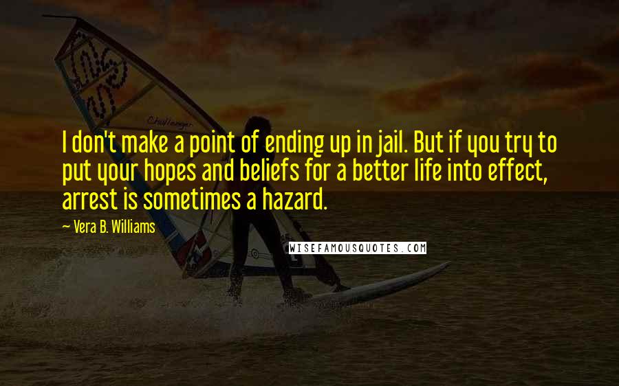 Vera B. Williams Quotes: I don't make a point of ending up in jail. But if you try to put your hopes and beliefs for a better life into effect, arrest is sometimes a hazard.