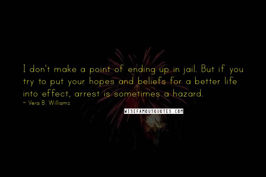 Vera B. Williams Quotes: I don't make a point of ending up in jail. But if you try to put your hopes and beliefs for a better life into effect, arrest is sometimes a hazard.