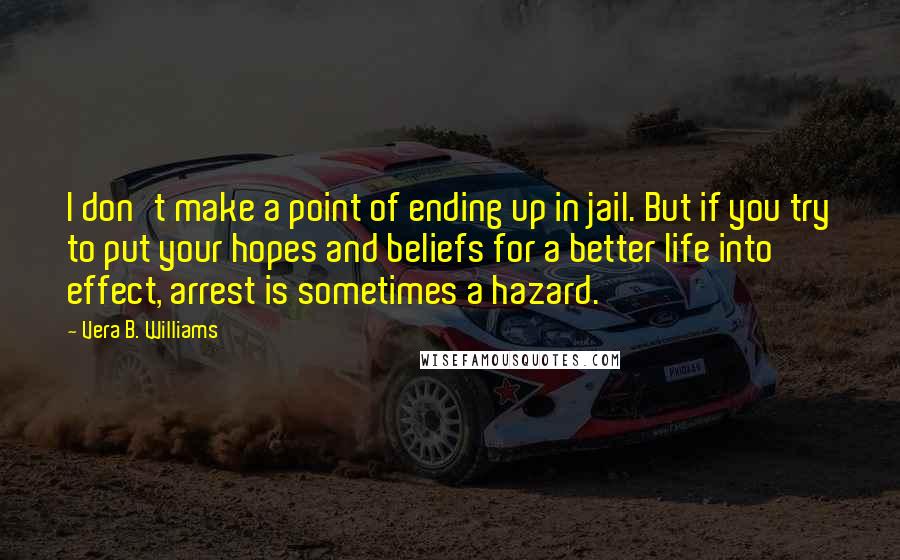 Vera B. Williams Quotes: I don't make a point of ending up in jail. But if you try to put your hopes and beliefs for a better life into effect, arrest is sometimes a hazard.