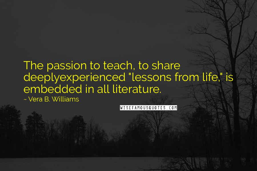 Vera B. Williams Quotes: The passion to teach, to share deeplyexperienced "lessons from life," is embedded in all literature.
