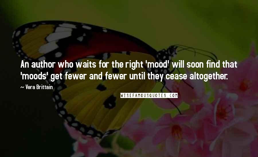 Vera Brittain Quotes: An author who waits for the right 'mood' will soon find that 'moods' get fewer and fewer until they cease altogether.