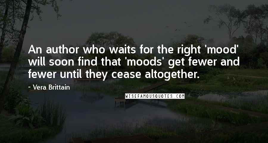 Vera Brittain Quotes: An author who waits for the right 'mood' will soon find that 'moods' get fewer and fewer until they cease altogether.