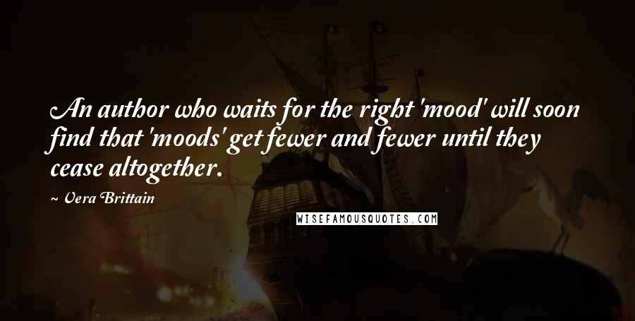 Vera Brittain Quotes: An author who waits for the right 'mood' will soon find that 'moods' get fewer and fewer until they cease altogether.