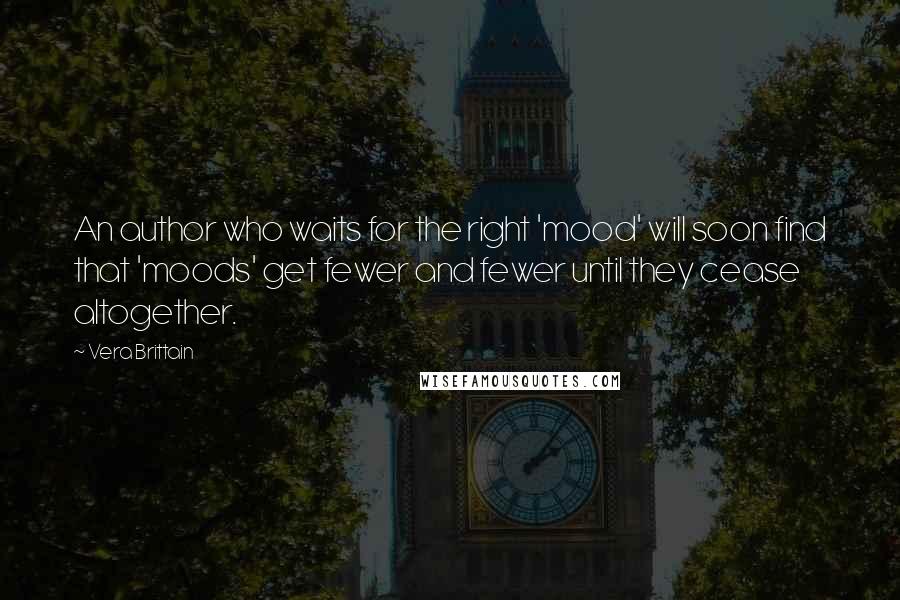 Vera Brittain Quotes: An author who waits for the right 'mood' will soon find that 'moods' get fewer and fewer until they cease altogether.