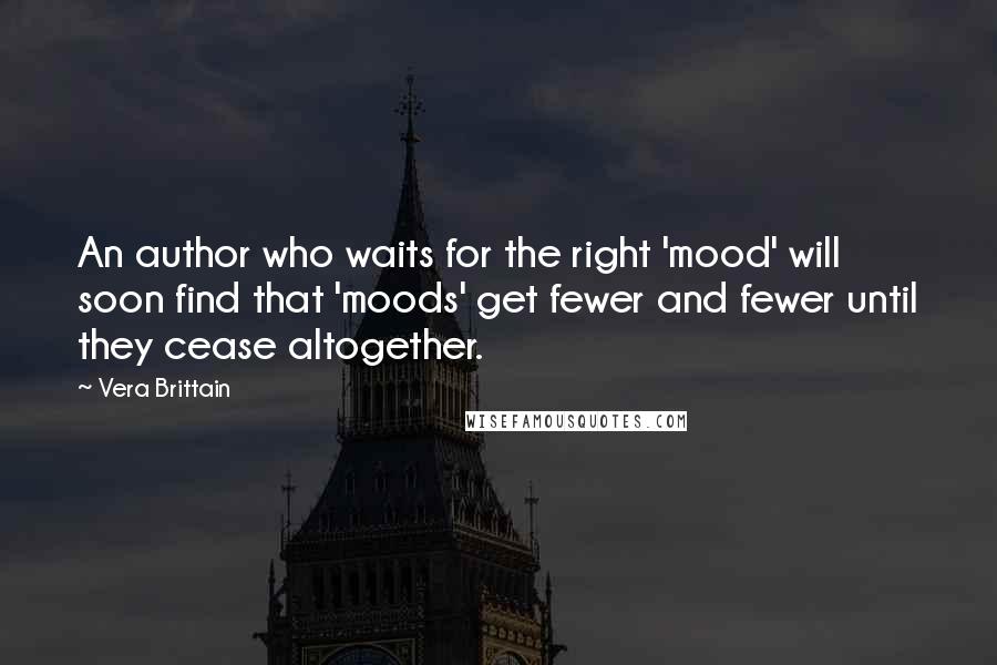Vera Brittain Quotes: An author who waits for the right 'mood' will soon find that 'moods' get fewer and fewer until they cease altogether.