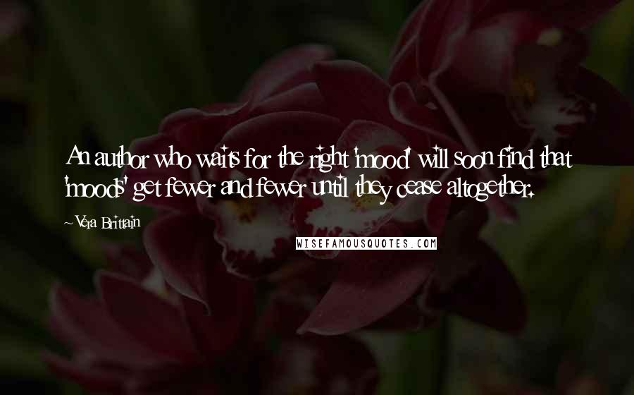 Vera Brittain Quotes: An author who waits for the right 'mood' will soon find that 'moods' get fewer and fewer until they cease altogether.