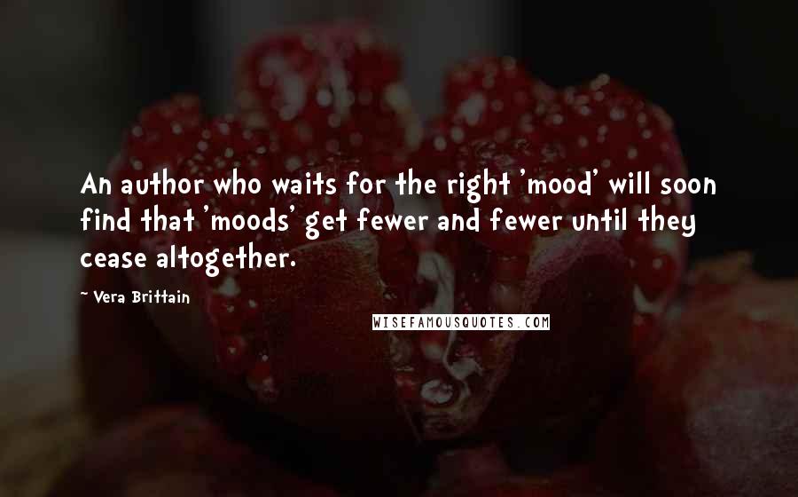 Vera Brittain Quotes: An author who waits for the right 'mood' will soon find that 'moods' get fewer and fewer until they cease altogether.