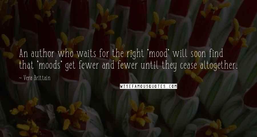 Vera Brittain Quotes: An author who waits for the right 'mood' will soon find that 'moods' get fewer and fewer until they cease altogether.