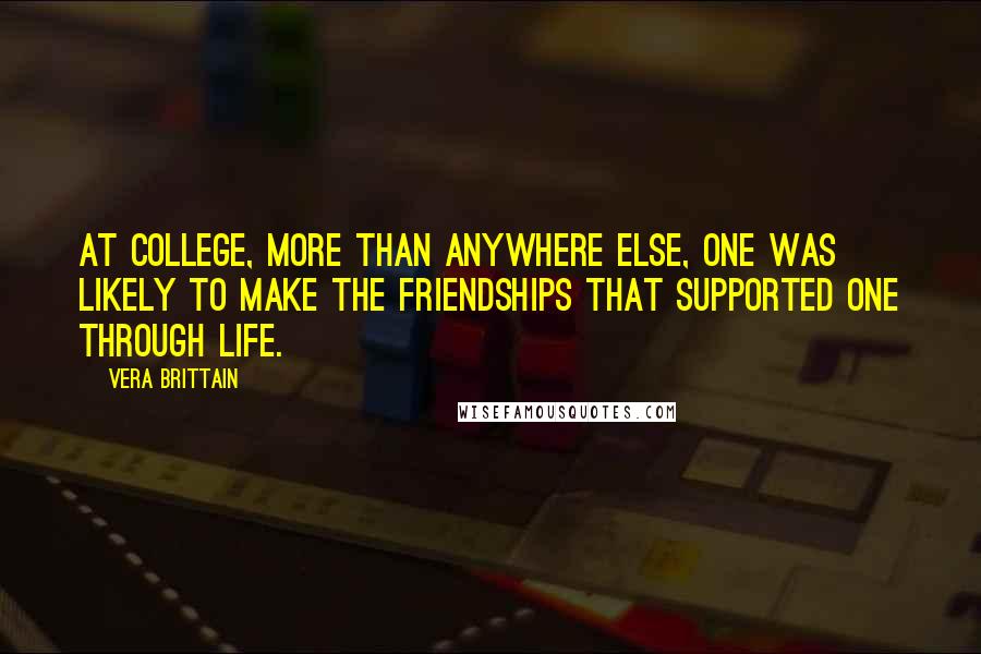 Vera Brittain Quotes: At college, more than anywhere else, one was likely to make the friendships that supported one through life.