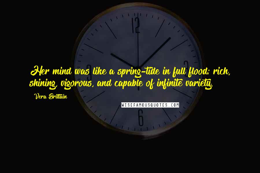 Vera Brittain Quotes: Her mind was like a spring-tide in full flood; rich, shining, vigorous, and capable of infinite variety.