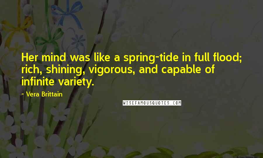 Vera Brittain Quotes: Her mind was like a spring-tide in full flood; rich, shining, vigorous, and capable of infinite variety.