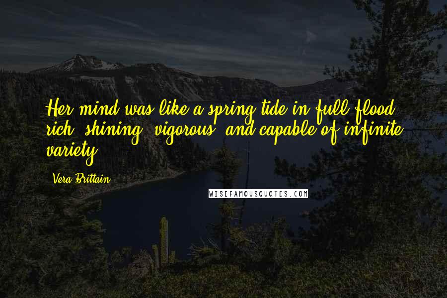 Vera Brittain Quotes: Her mind was like a spring-tide in full flood; rich, shining, vigorous, and capable of infinite variety.