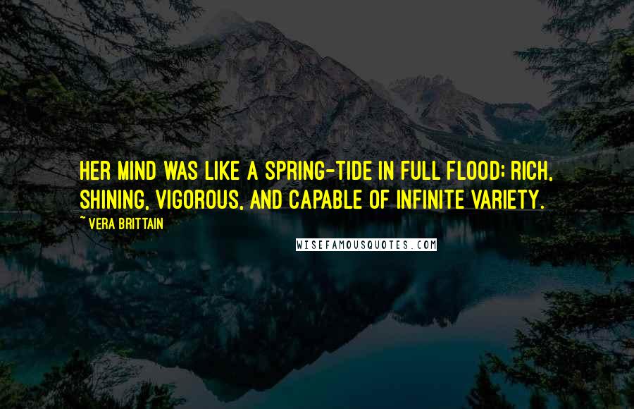 Vera Brittain Quotes: Her mind was like a spring-tide in full flood; rich, shining, vigorous, and capable of infinite variety.