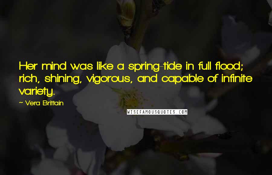 Vera Brittain Quotes: Her mind was like a spring-tide in full flood; rich, shining, vigorous, and capable of infinite variety.