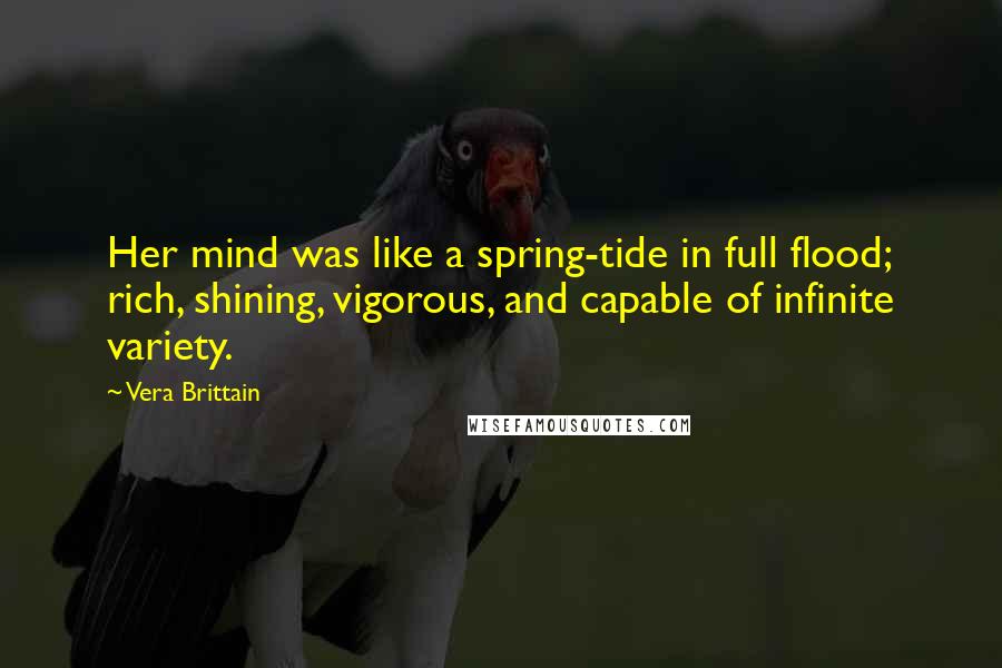 Vera Brittain Quotes: Her mind was like a spring-tide in full flood; rich, shining, vigorous, and capable of infinite variety.