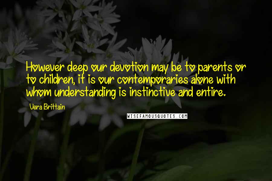 Vera Brittain Quotes: However deep our devotion may be to parents or to children, it is our contemporaries alone with whom understanding is instinctive and entire.