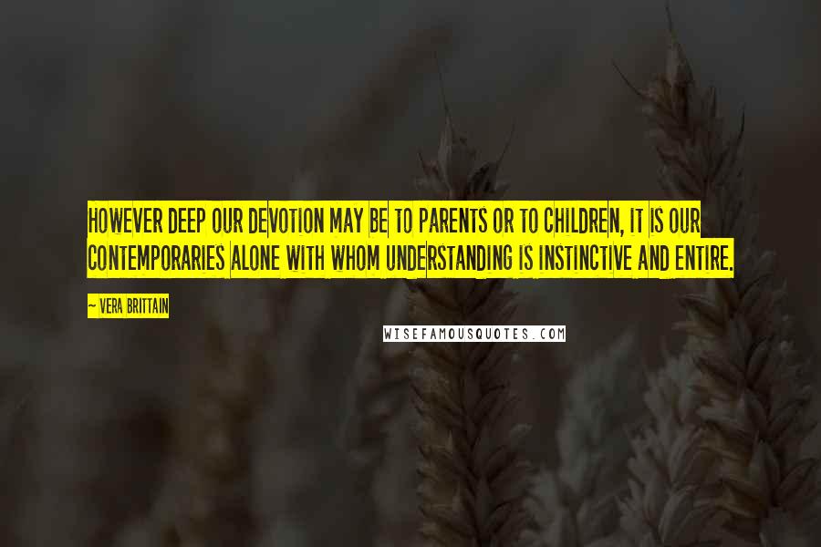 Vera Brittain Quotes: However deep our devotion may be to parents or to children, it is our contemporaries alone with whom understanding is instinctive and entire.