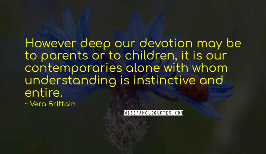 Vera Brittain Quotes: However deep our devotion may be to parents or to children, it is our contemporaries alone with whom understanding is instinctive and entire.