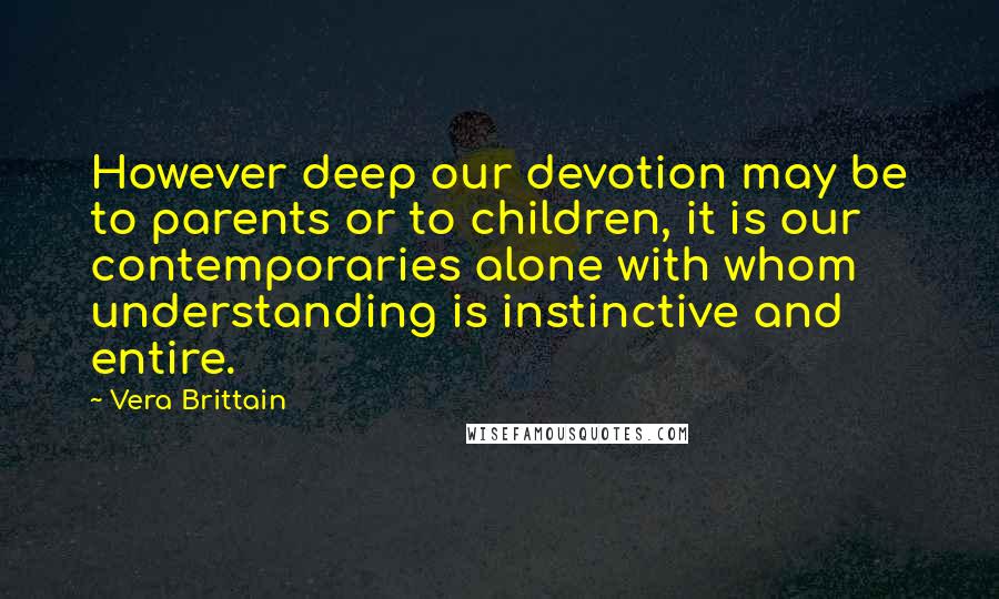 Vera Brittain Quotes: However deep our devotion may be to parents or to children, it is our contemporaries alone with whom understanding is instinctive and entire.