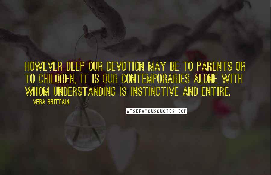 Vera Brittain Quotes: However deep our devotion may be to parents or to children, it is our contemporaries alone with whom understanding is instinctive and entire.