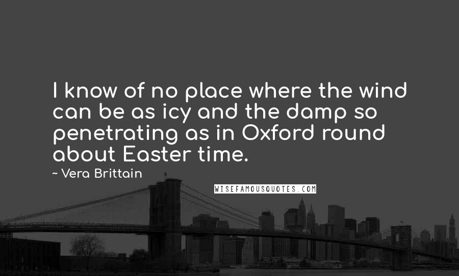 Vera Brittain Quotes: I know of no place where the wind can be as icy and the damp so penetrating as in Oxford round about Easter time.