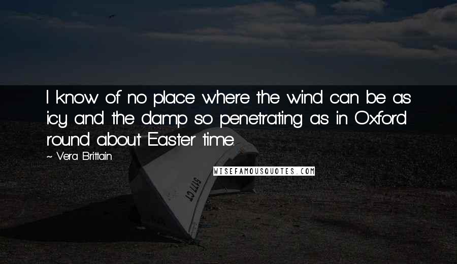 Vera Brittain Quotes: I know of no place where the wind can be as icy and the damp so penetrating as in Oxford round about Easter time.