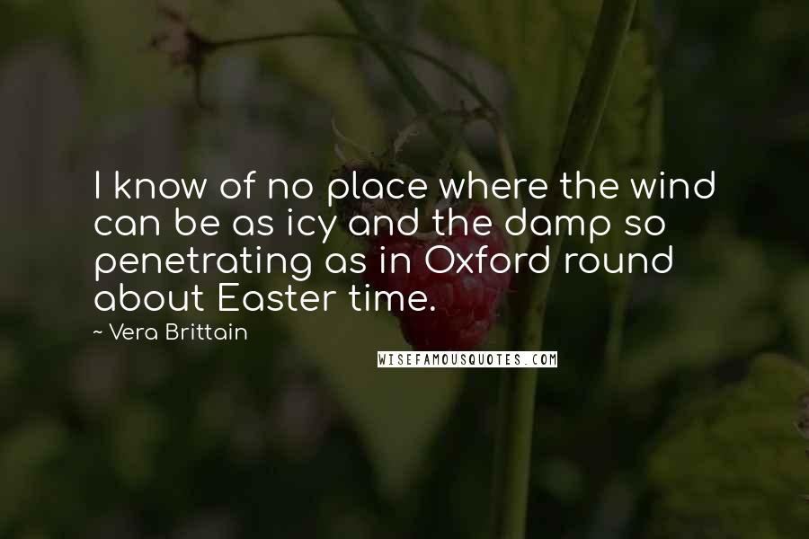 Vera Brittain Quotes: I know of no place where the wind can be as icy and the damp so penetrating as in Oxford round about Easter time.