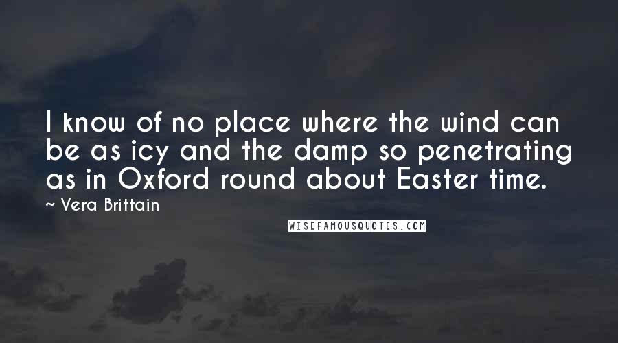Vera Brittain Quotes: I know of no place where the wind can be as icy and the damp so penetrating as in Oxford round about Easter time.