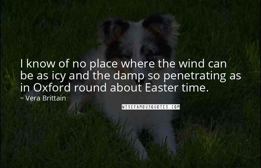 Vera Brittain Quotes: I know of no place where the wind can be as icy and the damp so penetrating as in Oxford round about Easter time.