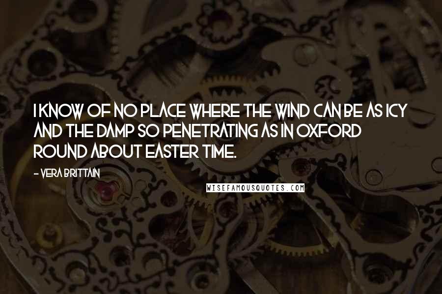 Vera Brittain Quotes: I know of no place where the wind can be as icy and the damp so penetrating as in Oxford round about Easter time.