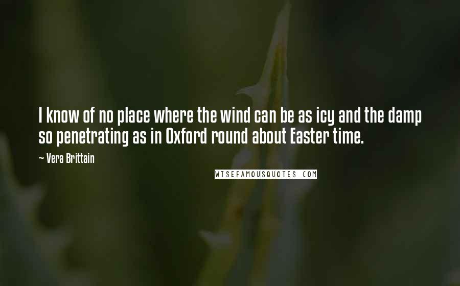 Vera Brittain Quotes: I know of no place where the wind can be as icy and the damp so penetrating as in Oxford round about Easter time.