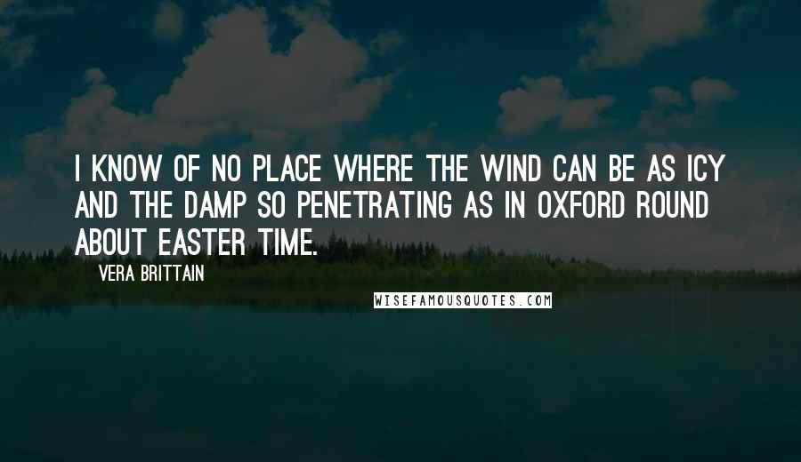 Vera Brittain Quotes: I know of no place where the wind can be as icy and the damp so penetrating as in Oxford round about Easter time.
