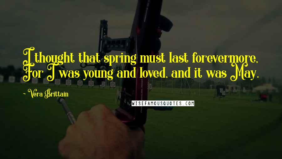 Vera Brittain Quotes: I thought that spring must last forevermore, For I was young and loved, and it was May.