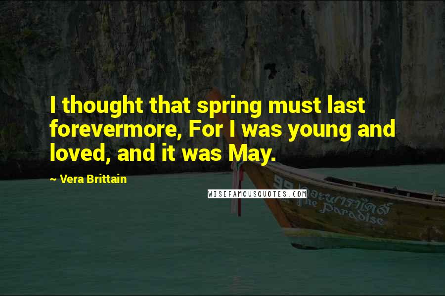 Vera Brittain Quotes: I thought that spring must last forevermore, For I was young and loved, and it was May.